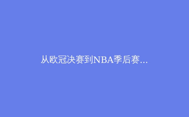 从欧冠决赛到NBA季后赛：深度解析当代体育商业化的机遇与挑战 - 2