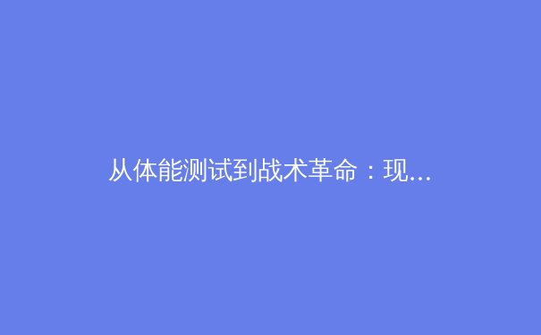 从体能测试到战术革命：现代足球训练体系的科学化转型 - 3