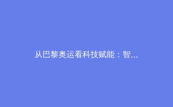 从巴黎奥运看科技赋能：智能设备如何重塑现代体育训练与观赛体验 - 3