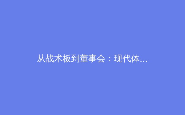 从战术板到董事会：现代体育产业资本运作与竞技表现的深层关联 - 4