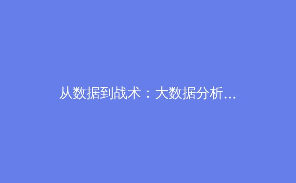 从数据到战术：大数据分析如何重塑现代足球的竞争格局